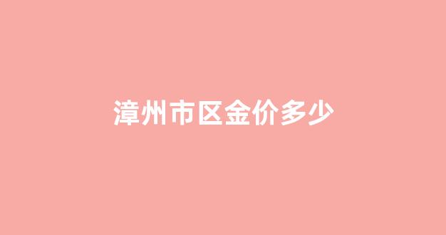 漳州市区金价多少_福建漳州黄金价格今天多少一克
