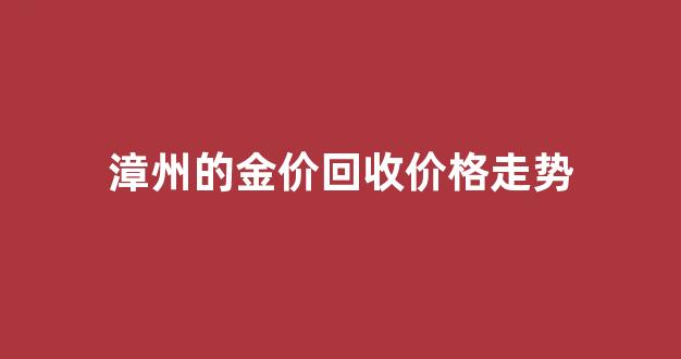 今日漳州黄金回收多少一克_漳州的金价回收价格走势