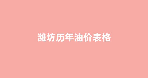 潍坊历年油价表格_潍坊油价今日价格