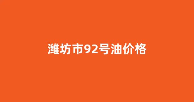 潍坊市92号油价格_潍坊98号汽油