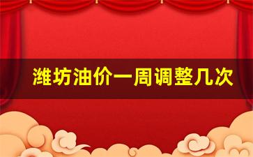 潍坊今日油价查询-潍坊油价一周调整几次了