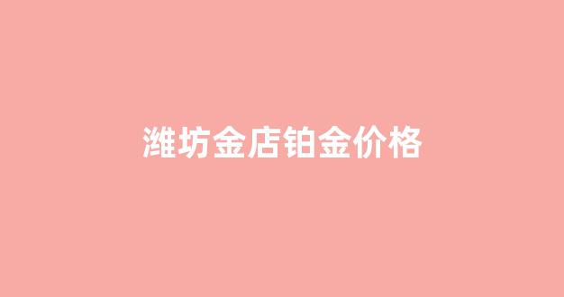 青岛铂金价格_潍坊金店铂金价格