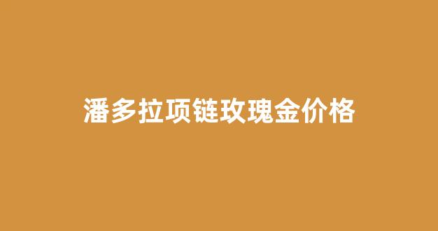 潘多拉玫瑰金真假辨别图片_潘多拉项链玫瑰金价格