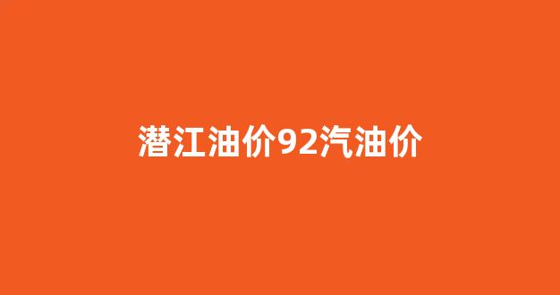 潜江油价92汽油价_潜江今日油价92汽油