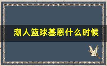 潮人篮球基恩什么时候-潮人篮球基恩什么时候退役