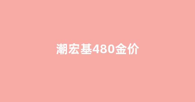 潮宏基480金价_潮宏基黄金首饰多少钱一克