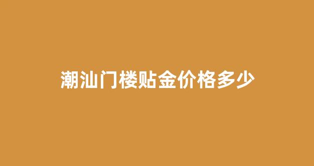 潮汕门楼贴金价格多少_潮汕门楼贴金价格多少钱一个