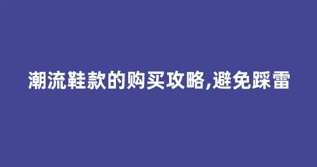 潮流鞋款的购买攻略,避免踩雷