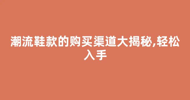 潮流鞋款的购买渠道大揭秘,轻松入手