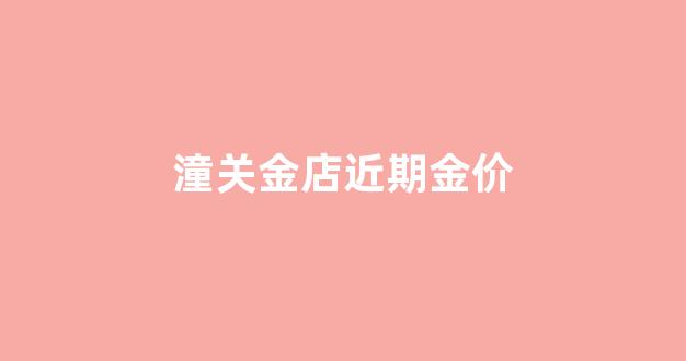 潼关今日金价政府官网_潼关金店近期金价