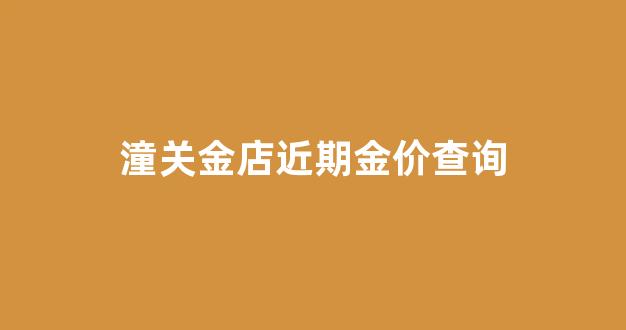 潼关金店近期金价查询_潼关金价格