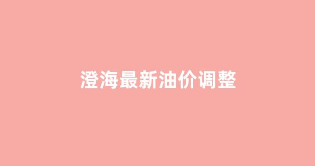 澄海最新油价调整_澄海油站哪家油质好