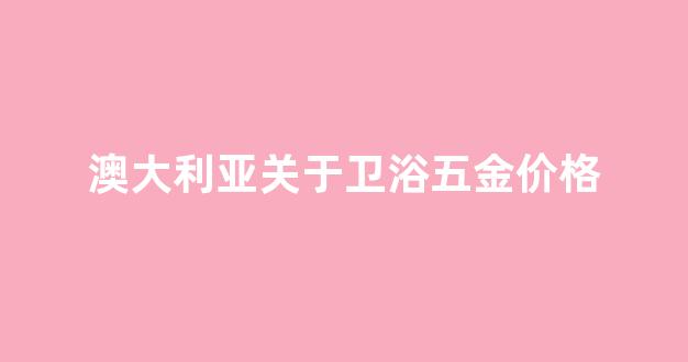 澳大利亚卫浴品牌_澳大利亚关于卫浴五金价格