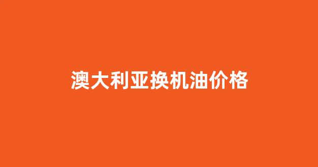 澳大利亚养车费用多少_澳大利亚换机油价格