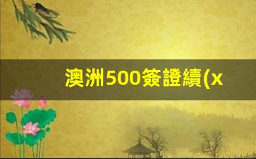 澳洲500簽證續(xù)簽多久下簽(澳洲500簽證一般不拒簽)