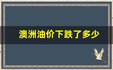 澳洲油价下跌了多少-澳洲加油