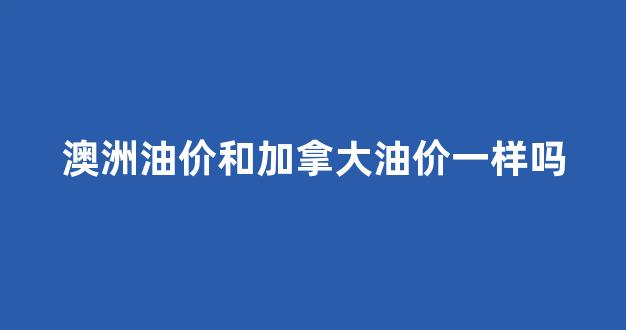 澳洲油价和加拿大油价一样吗_澳洲油价多少钱一升