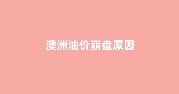 澳洲油价崩盘原因分析_澳洲油价崩盘原因
