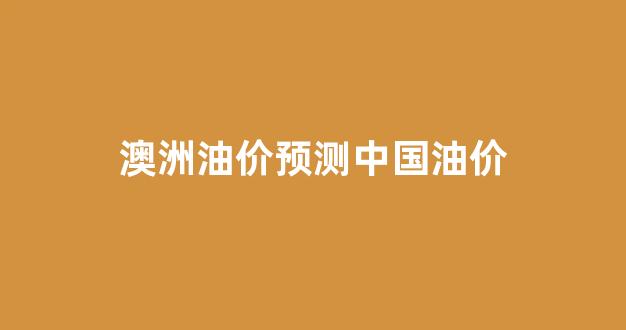 澳洲汽油价格怎么看_澳洲油价预测中国油价