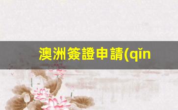澳洲簽證申請(qǐng)中心官網(wǎng)中文版下載(澳洲簽證最新審批時(shí)間)