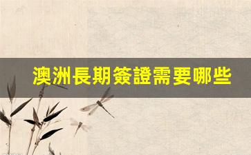 澳洲長期簽證需要哪些材料(澳洲長期居留許可什么意思)