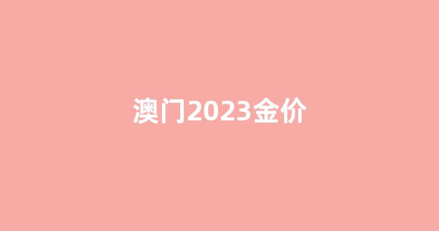 澳门2023金价_澳门今天金价查询