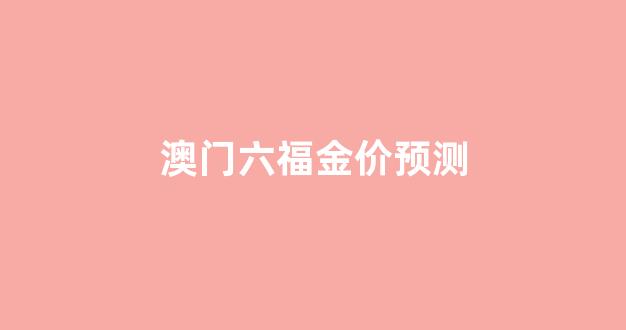 澳门六福金价预测_六福是不是正品
