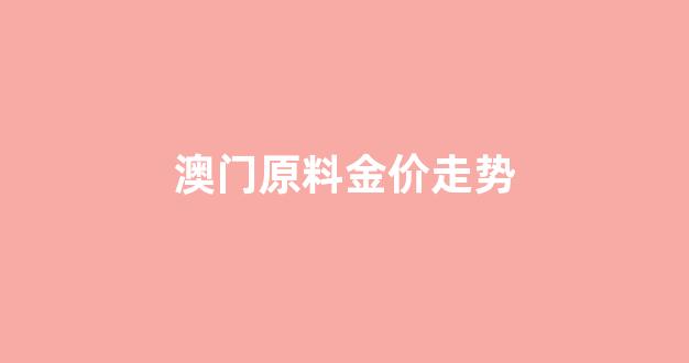 澳门原料金价走势_价实时价格