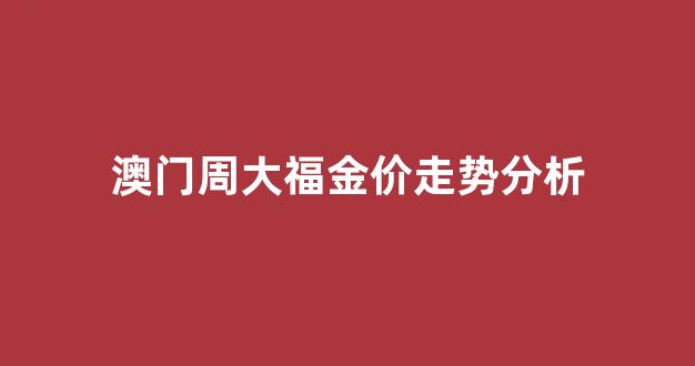 澳门周大福今日金价多少钱一克_澳门周大福金价走势分析