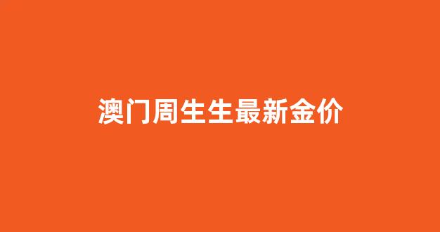 澳门周生生最新金价_澳门周生生官网旗舰店