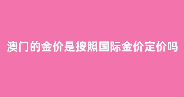澳门的金价是按照国际金价定价吗_价按什么算