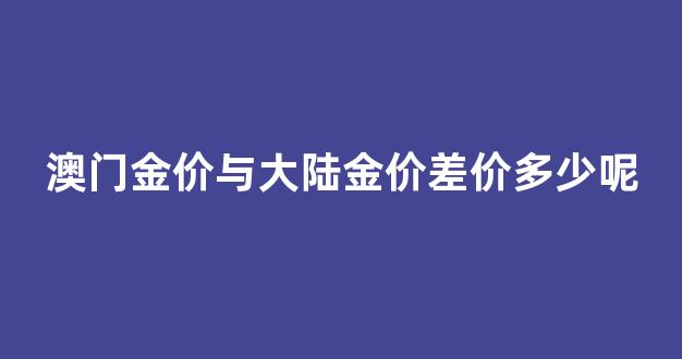 澳门金价与大陆金价差价多少呢_澳门黄金与内陆黄金价格