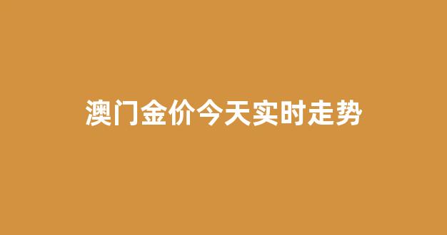 价今天实时走势查询_澳门金价今天实时走势