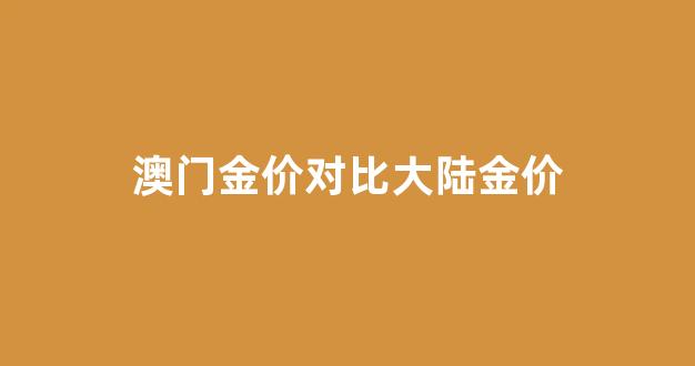 价对比大陆金价多少_澳门金价对比大陆金价