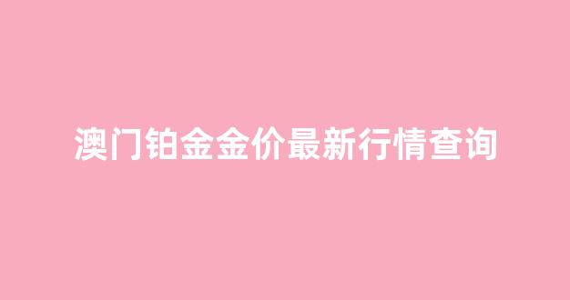 澳门铂金金价最新行情查询今日_澳门铂金金价最新行情查询