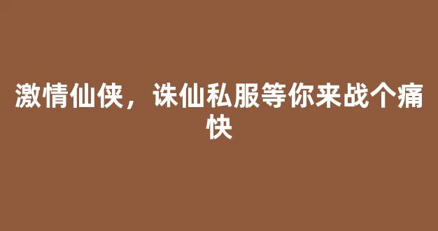 激情仙侠，诛仙私服等你来战个痛快