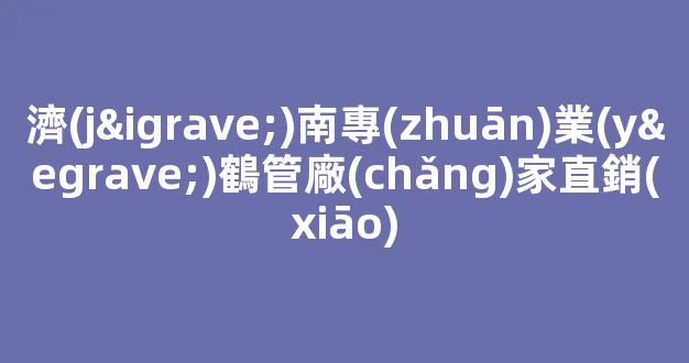 濟(jì)南專(zhuān)業(yè)鶴管廠(chǎng)家直銷(xiāo)(煙臺(tái)商用鶴管生產(chǎn)廠(chǎng)家)(1)