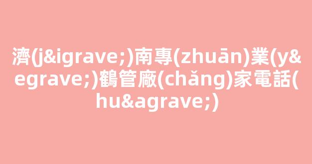 濟(jì)南專(zhuān)業(yè)鶴管廠(chǎng)家電話(huà)(鶴管廠(chǎng)家排名)(1)