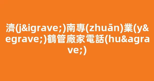 濟(jì)南專(zhuān)業(yè)鶴管廠家電話(huà)(濟(jì)南鶴立)(1)