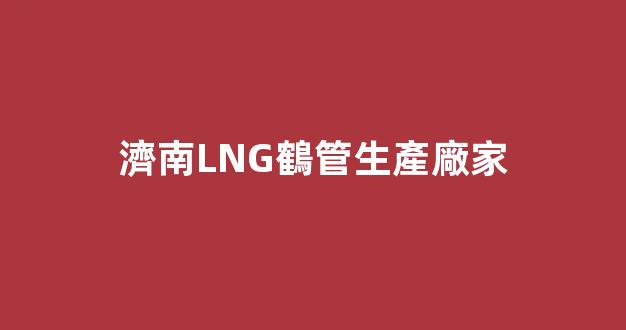 濟南LNG鶴管生產廠家(山東濟南lng加氣站)(1)