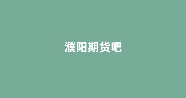 濮阳期货吧(濮阳期货大佬)_https://www.xzdzcjx.com_上交所_第1张