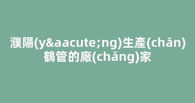 濮陽(yáng)生產(chǎn)鶴管的廠(chǎng)家(濮陽(yáng)生產(chǎn)鶴管的廠(chǎng)家在哪里)(1)