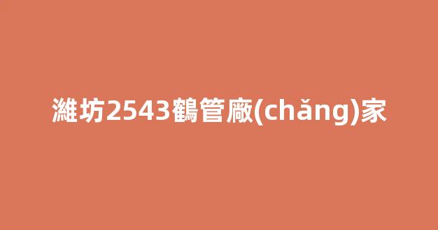 濰坊2543鶴管廠(chǎng)家(濰坊管件廠(chǎng))(1)