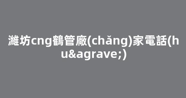 濰坊cng鶴管廠(chǎng)家電話(huà)(1)