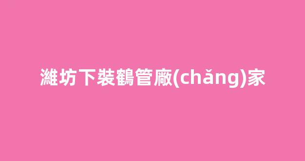 濰坊下裝鶴管廠(chǎng)家(下裝鶴管操作規(guī)程)(1)