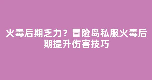 火毒后期乏力？冒险岛私服火毒后期提升伤害技巧