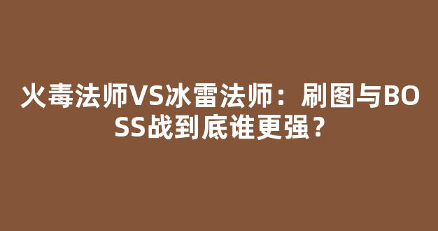 火毒法师VS冰雷法师：刷图与BOSS战到底谁更强？