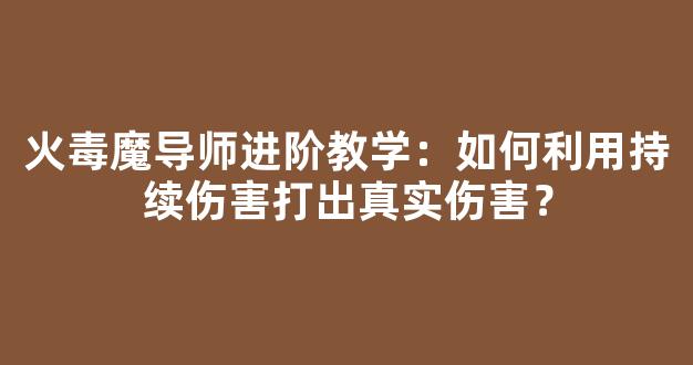 火毒魔导师进阶教学：如何利用持续伤害打出真实伤害？