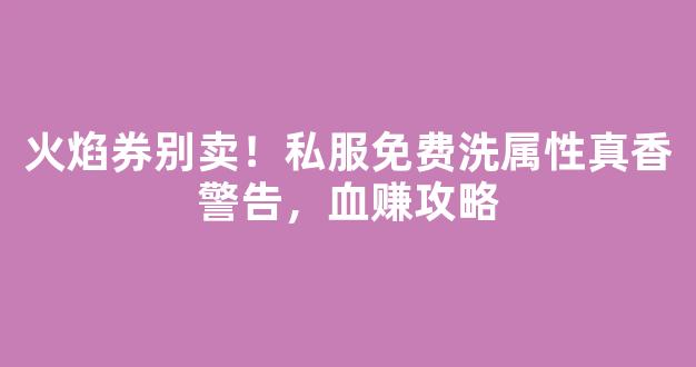 火焰券别卖！私服免费洗属性真香警告，血赚攻略