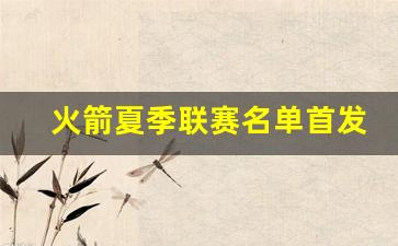 火箭夏季联赛名单首发-火箭夏季联赛名单首发